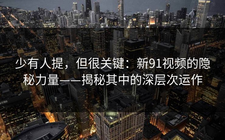 少有人提，但很关键：新91视频的隐秘力量——揭秘其中的深层次运作