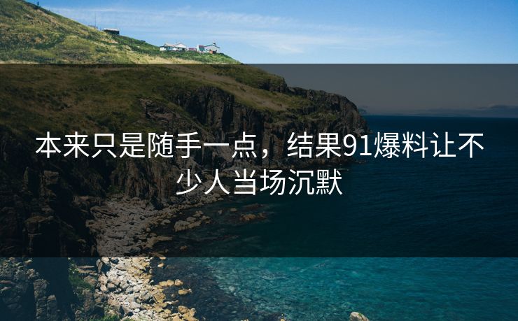 本来只是随手一点，结果91爆料让不少人当场沉默