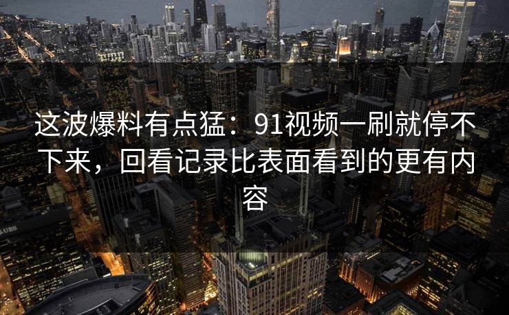这波爆料有点猛：91视频一刷就停不下来，回看记录比表面看到的更有内容