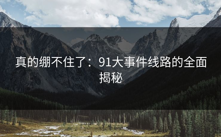 真的绷不住了：91大事件线路的全面揭秘