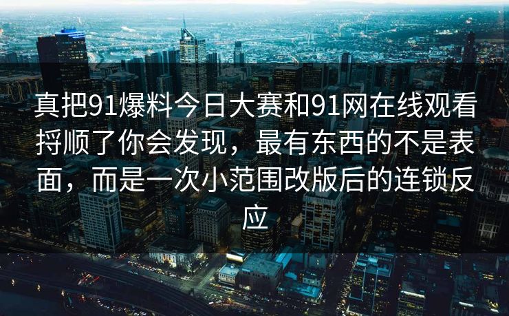 真把91爆料今日大赛和91网在线观看捋顺了你会发现，最有东西的不是表面，而是一次小范围改版后的连锁反应