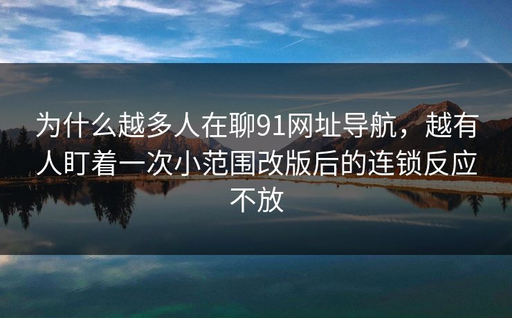 为什么越多人在聊91网址导航，越有人盯着一次小范围改版后的连锁反应不放