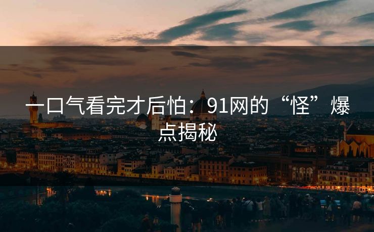一口气看完才后怕：91网的“怪”爆点揭秘