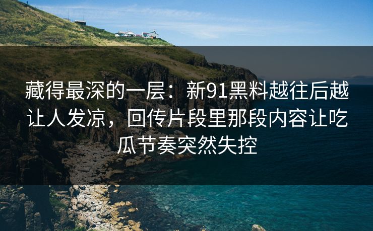 藏得最深的一层：新91黑料越往后越让人发凉，回传片段里那段内容让吃瓜节奏突然失控