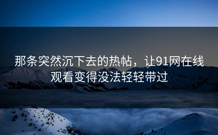 那条突然沉下去的热帖，让91网在线观看变得没法轻轻带过