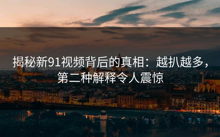 揭秘新91视频背后的真相：越扒越多，第二种解释令人震惊