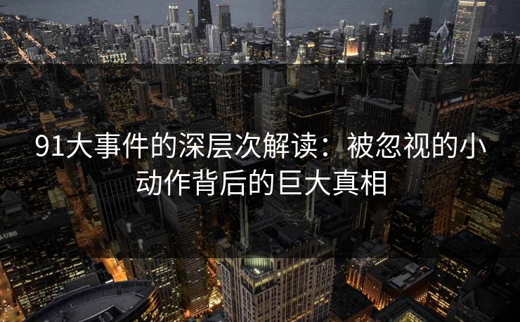 91大事件的深层次解读：被忽视的小动作背后的巨大真相