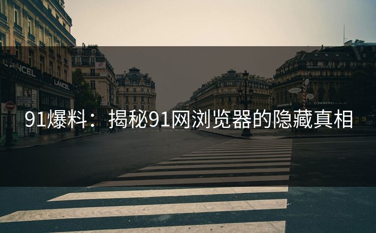 91爆料：揭秘91网浏览器的隐藏真相