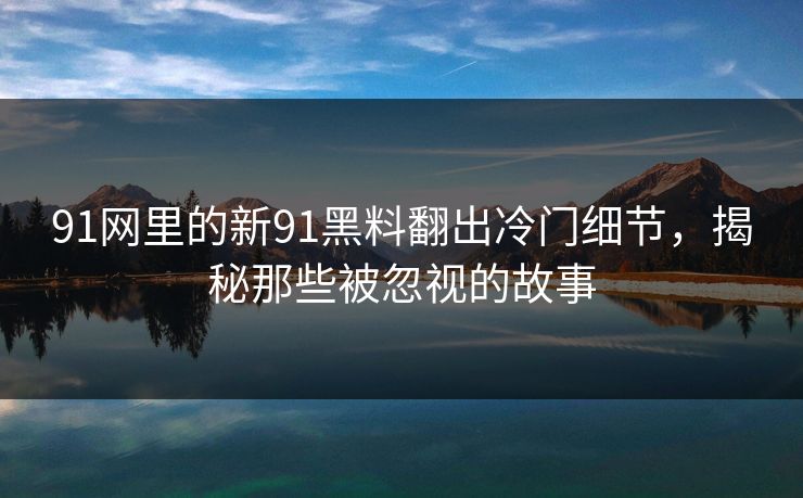 91网里的新91黑料翻出冷门细节，揭秘那些被忽视的故事