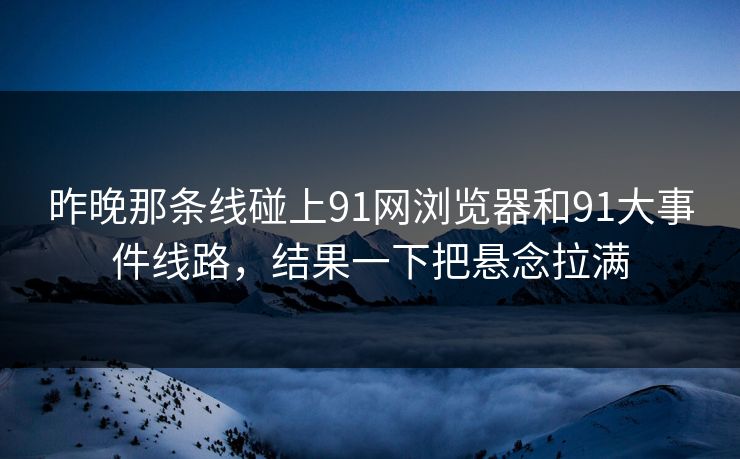 昨晚那条线碰上91网浏览器和91大事件线路，结果一下把悬念拉满