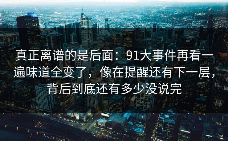 真正离谱的是后面：91大事件再看一遍味道全变了，像在提醒还有下一层，背后到底还有多少没说完