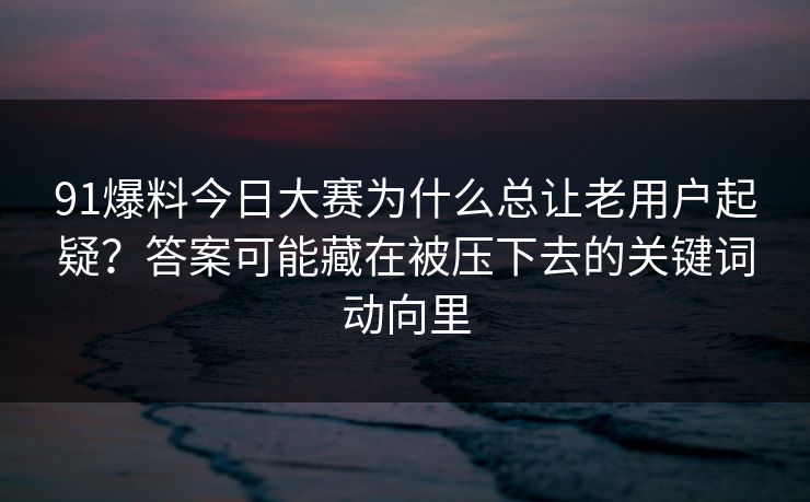 91爆料今日大赛为什么总让老用户起疑？答案可能藏在被压下去的关键词动向里