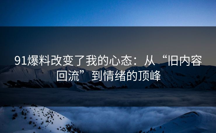 91爆料改变了我的心态：从“旧内容回流”到情绪的顶峰