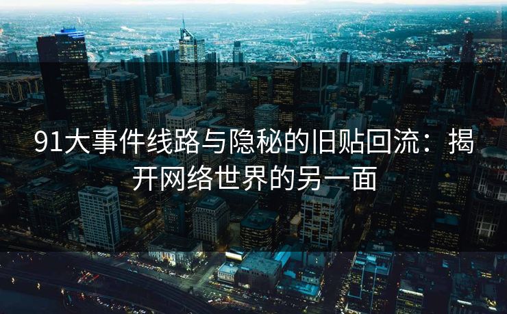 91大事件线路与隐秘的旧贴回流：揭开网络世界的另一面