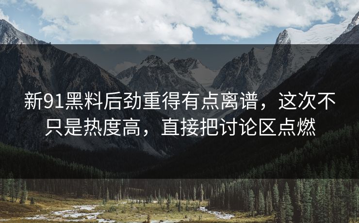 新91黑料后劲重得有点离谱，这次不只是热度高，直接把讨论区点燃