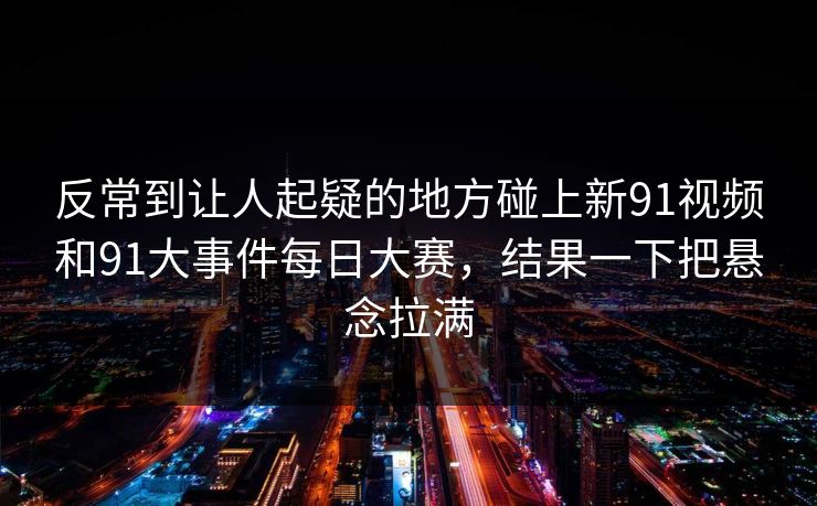 反常到让人起疑的地方碰上新91视频和91大事件每日大赛，结果一下把悬念拉满