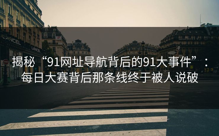 揭秘“91网址导航背后的91大事件”：每日大赛背后那条线终于被人说破