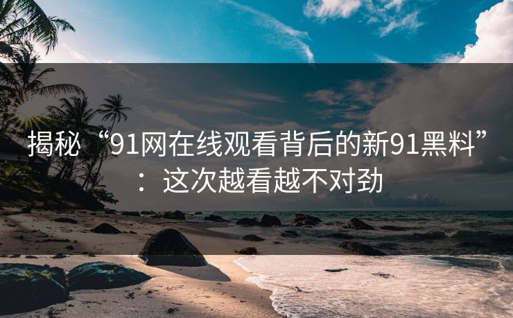 揭秘“91网在线观看背后的新91黑料”：这次越看越不对劲