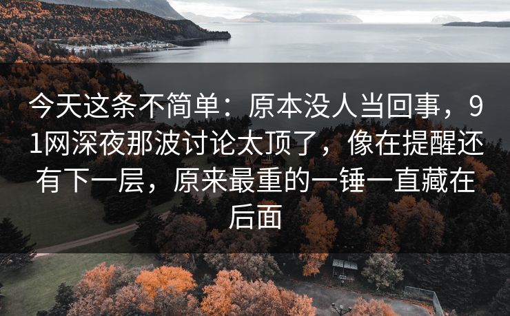 今天这条不简单：原本没人当回事，91网深夜那波讨论太顶了，像在提醒还有下一层，原来最重的一锤一直藏在后面