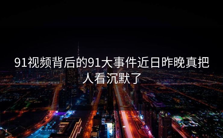 91视频背后的91大事件近日昨晚真把人看沉默了