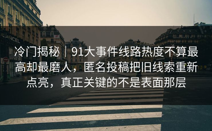 冷门揭秘｜91大事件线路热度不算最高却最磨人，匿名投稿把旧线索重新点亮，真正关键的不是表面那层