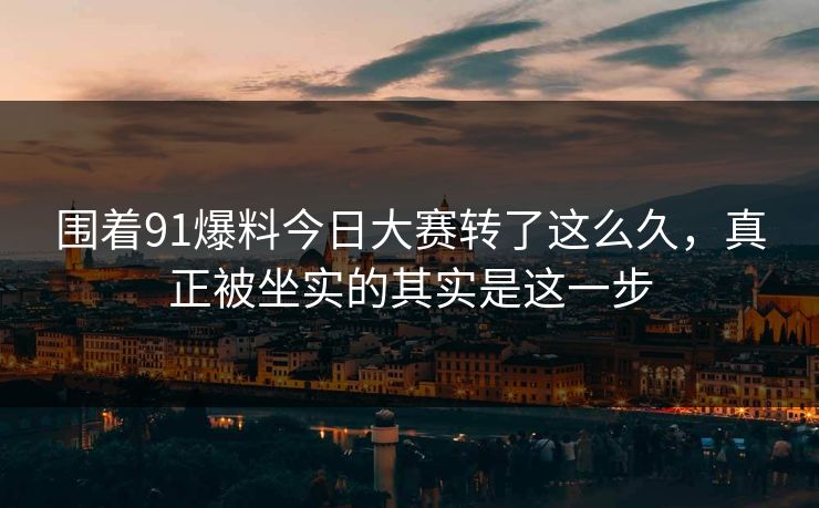 围着91爆料今日大赛转了这么久，真正被坐实的其实是这一步