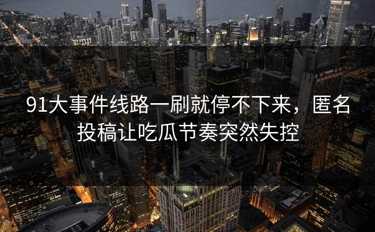 91大事件线路一刷就停不下来，匿名投稿让吃瓜节奏突然失控