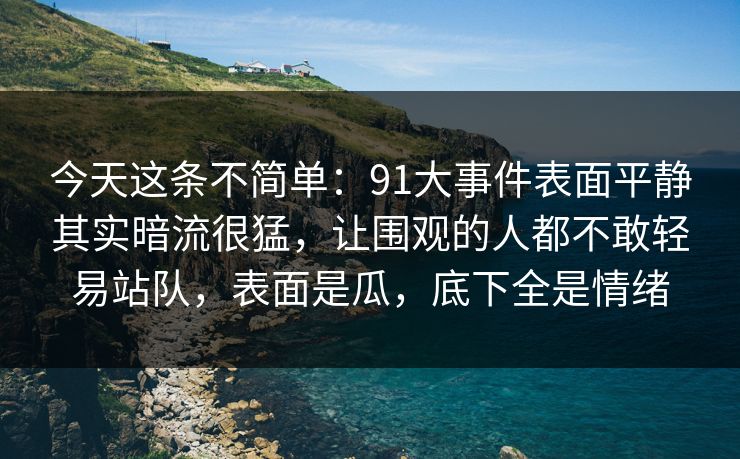 今天这条不简单：91大事件表面平静其实暗流很猛，让围观的人都不敢轻易站队，表面是瓜，底下全是情绪