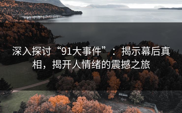 深入探讨“91大事件”：揭示幕后真相，揭开人情绪的震撼之旅