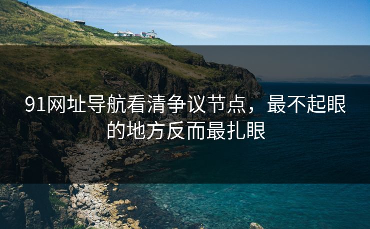 91网址导航看清争议节点，最不起眼的地方反而最扎眼