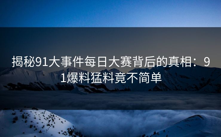 揭秘91大事件每日大赛背后的真相：91爆料猛料竟不简单