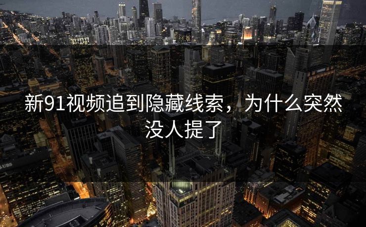 新91视频追到隐藏线索，为什么突然没人提了