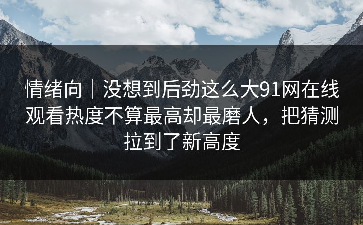 情绪向｜没想到后劲这么大91网在线观看热度不算最高却最磨人，把猜测拉到了新高度