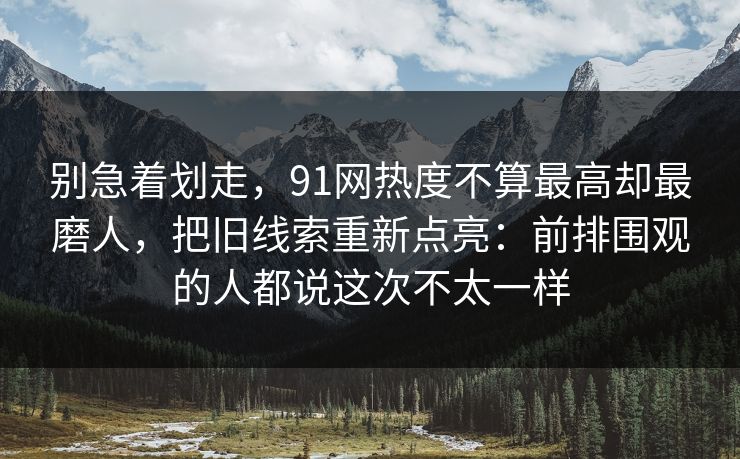 别急着划走，91网热度不算最高却最磨人，把旧线索重新点亮：前排围观的人都说这次不太一样