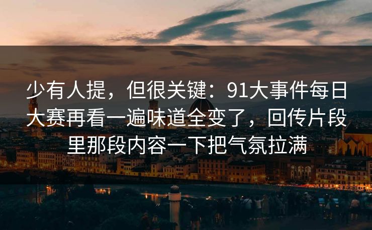少有人提，但很关键：91大事件每日大赛再看一遍味道全变了，回传片段里那段内容一下把气氛拉满