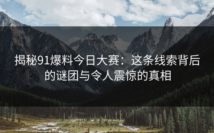 揭秘91爆料今日大赛：这条线索背后的谜团与令人震惊的真相