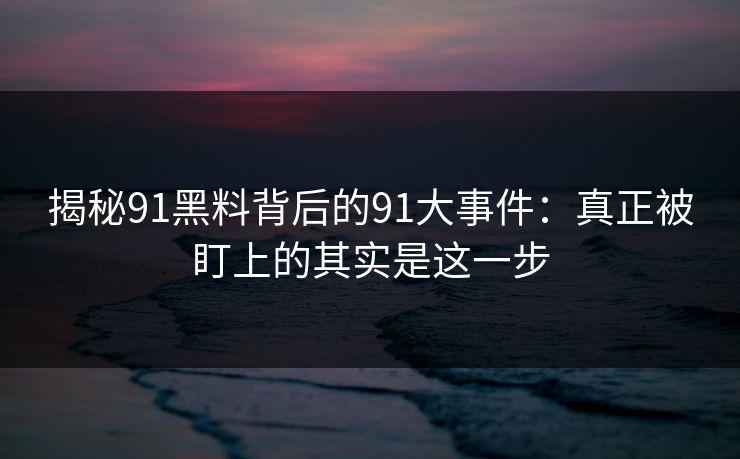揭秘91黑料背后的91大事件：真正被盯上的其实是这一步