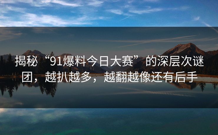 揭秘“91爆料今日大赛”的深层次谜团，越扒越多，越翻越像还有后手