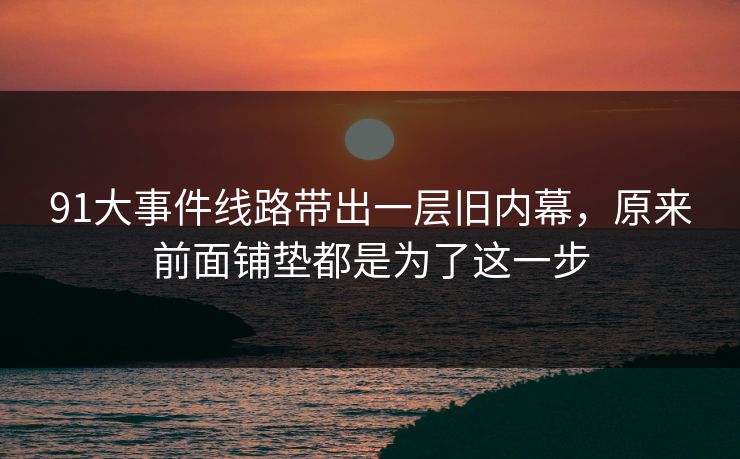 91大事件线路带出一层旧内幕，原来前面铺垫都是为了这一步