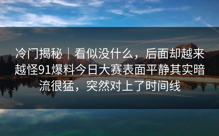 冷门揭秘｜看似没什么，后面却越来越怪91爆料今日大赛表面平静其实暗流很猛，突然对上了时间线