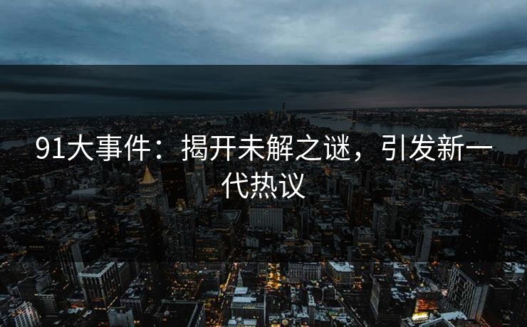 91大事件：揭开未解之谜，引发新一代热议