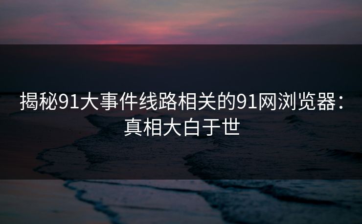 揭秘91大事件线路相关的91网浏览器：真相大白于世