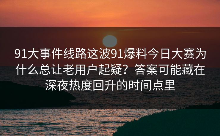 91大事件线路这波91爆料今日大赛为什么总让老用户起疑？答案可能藏在深夜热度回升的时间点里