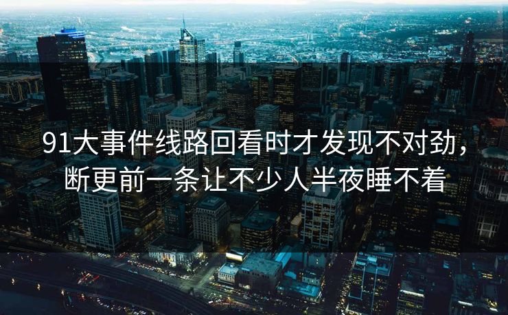 91大事件线路回看时才发现不对劲，断更前一条让不少人半夜睡不着