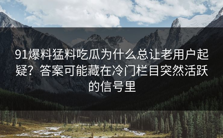 91爆料猛料吃瓜为什么总让老用户起疑？答案可能藏在冷门栏目突然活跃的信号里
