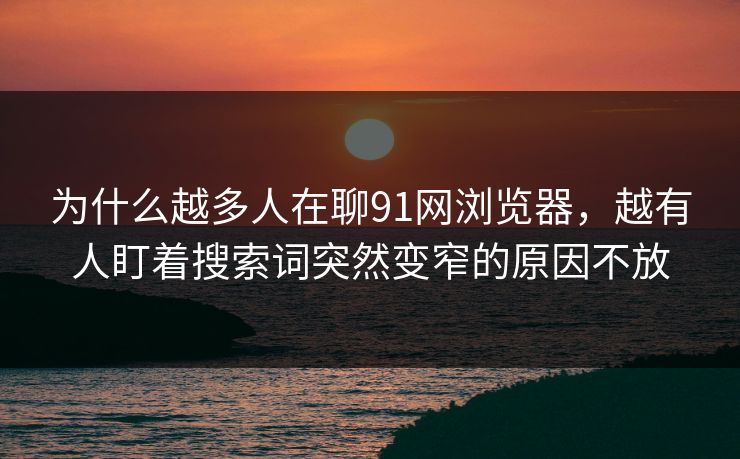 为什么越多人在聊91网浏览器，越有人盯着搜索词突然变窄的原因不放