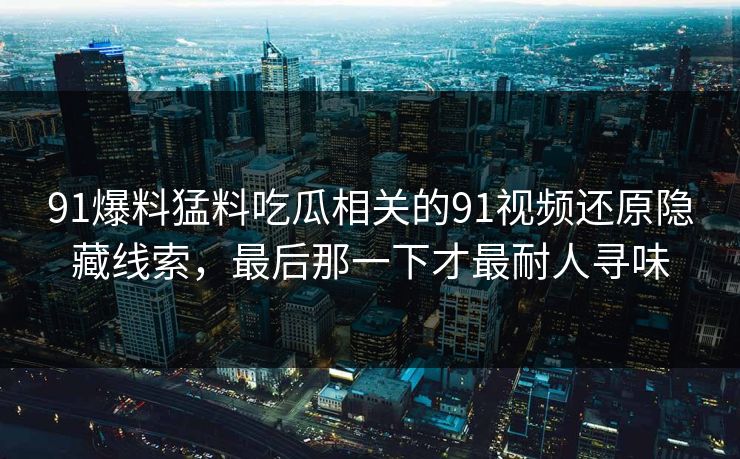 91爆料猛料吃瓜相关的91视频还原隐藏线索，最后那一下才最耐人寻味