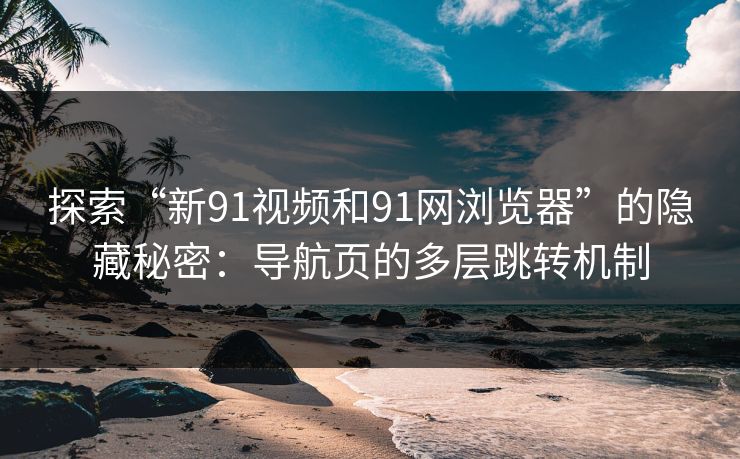 探索“新91视频和91网浏览器”的隐藏秘密：导航页的多层跳转机制