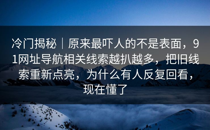 冷门揭秘｜原来最吓人的不是表面，91网址导航相关线索越扒越多，把旧线索重新点亮，为什么有人反复回看，现在懂了