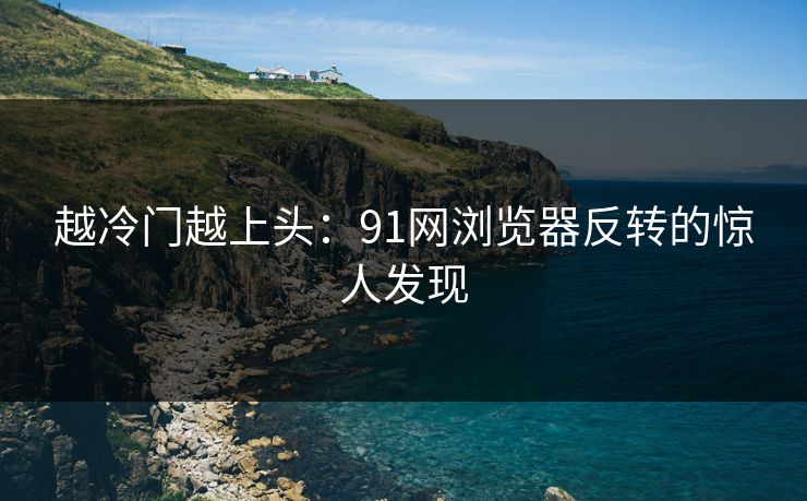越冷门越上头：91网浏览器反转的惊人发现